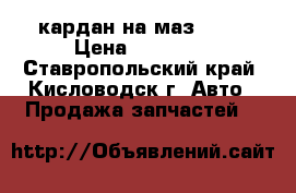 кардан на маз54329 › Цена ­ 20 000 - Ставропольский край, Кисловодск г. Авто » Продажа запчастей   